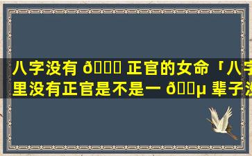 八字没有 🐘 正官的女命「八字里没有正官是不是一 🌵 辈子没老公」